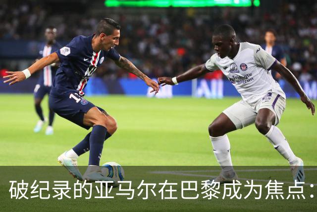破纪录的亚马尔在巴黎成为焦点：“现在拿他与梅西比较弊大于利”